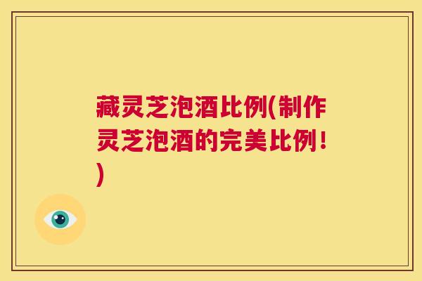 藏灵芝泡酒比例(制作灵芝泡酒的完美比例!) 藏灵芝泡酒比例(制作灵芝泡酒的完美比例!)