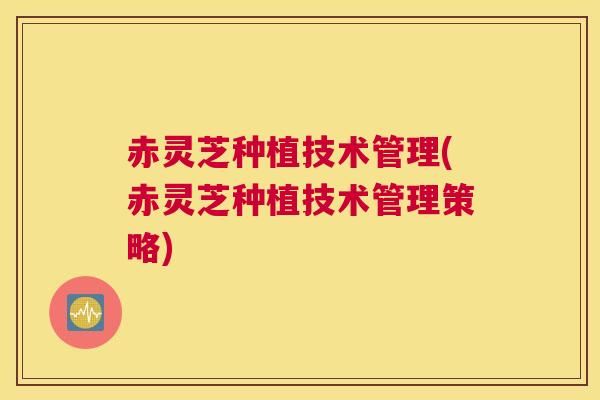 赤灵芝种植技术管理(赤灵芝种植技术管理策略)