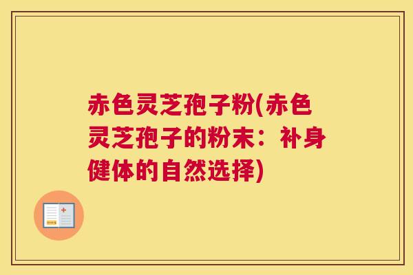 赤色灵芝孢子粉(赤色灵芝孢子的粉末：补身健体的自然选择)
