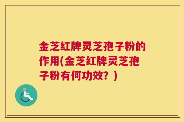 金芝红牌灵芝孢子粉的作用(金芝红牌灵芝孢子粉有何功效？)