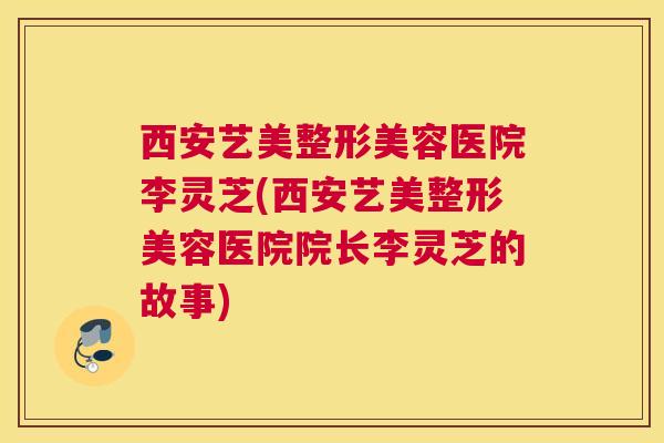 西安艺美整形美容医院李灵芝(西安艺美整形美容医院院长李灵芝的故事) 西安艺美整形美容医院李灵芝(西安艺美整形美容医院院长李灵芝的故事)