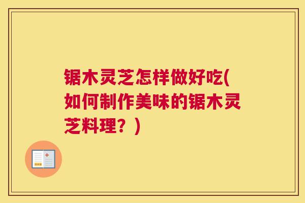 锯木灵芝怎样做好吃(如何制作美味的锯木灵芝料理？)