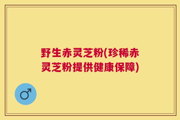 野生赤灵芝粉(珍稀赤灵芝粉提供健康保障)