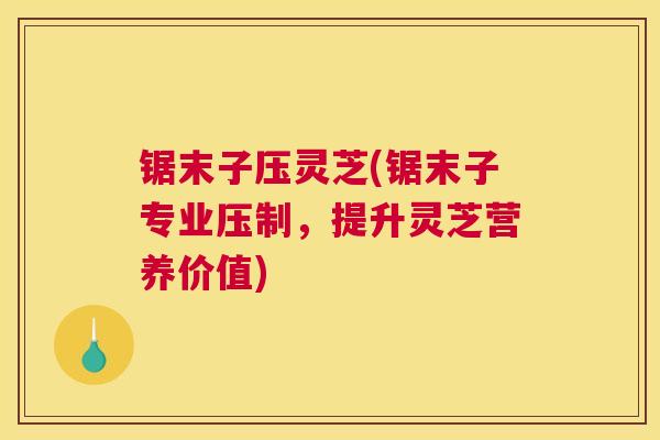 锯末子压灵芝(锯末子专业压制，提升灵芝营养价值)
