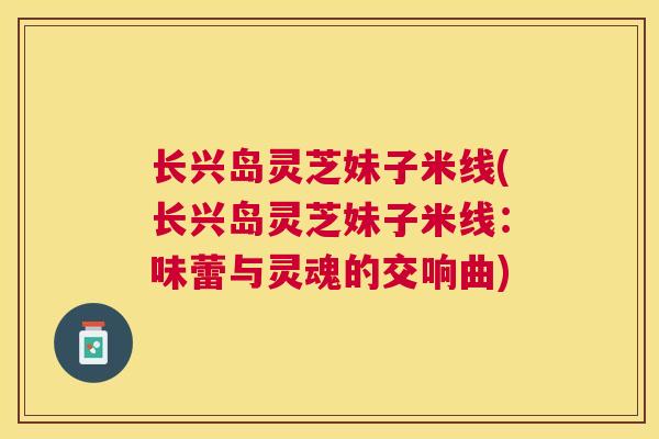 长兴岛灵芝妹子米线(长兴岛灵芝妹子米线：味蕾与灵魂的交响曲)