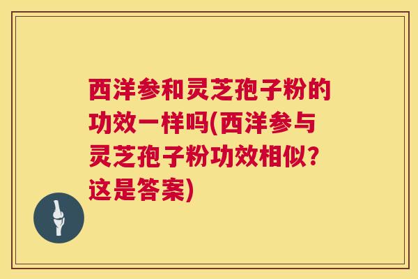 西洋参和灵芝孢子粉的功效一样吗(西洋参与灵芝孢子粉功效相似？这是答案)