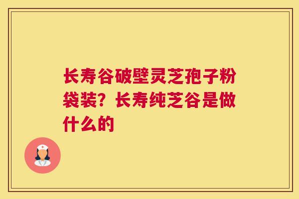 长寿谷破壁灵芝孢子粉袋装？长寿纯芝谷是做什么的