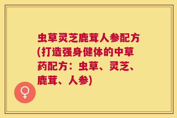 虫草灵芝鹿茸人参配方(打造强身健体的中草药配方：虫草、灵芝、鹿茸、人参)