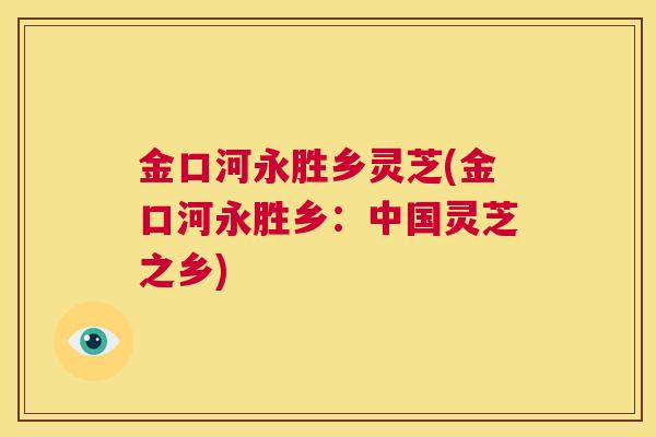 金口河永胜乡灵芝(金口河永胜乡：中国灵芝之乡)