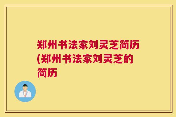 郑州书法家刘灵芝简历(郑州书法家刘灵芝的简历 郑州书法家刘灵芝简历(郑州书法家刘灵芝的简历