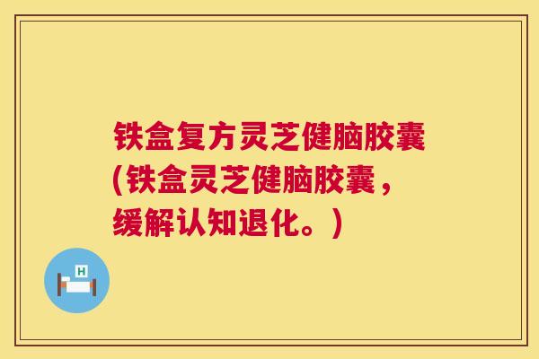 铁盒复方灵芝健脑胶囊(铁盒灵芝健脑胶囊，缓解认知退化。)