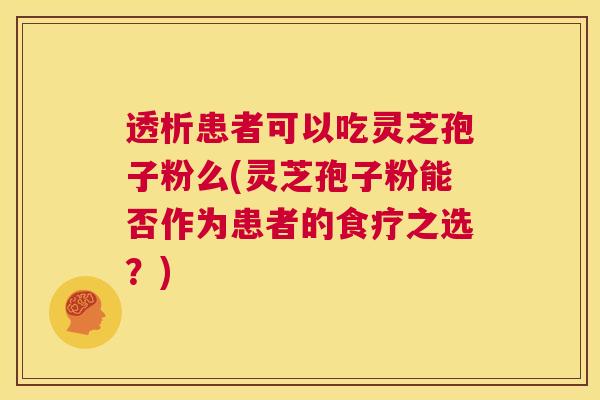 透析患者可以吃灵芝孢子粉么(灵芝孢子粉能否作为患者的食疗之选？)
