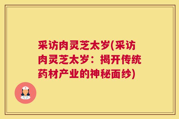 采访肉灵芝太岁(采访肉灵芝太岁：揭开传统药材产业的神秘面纱)