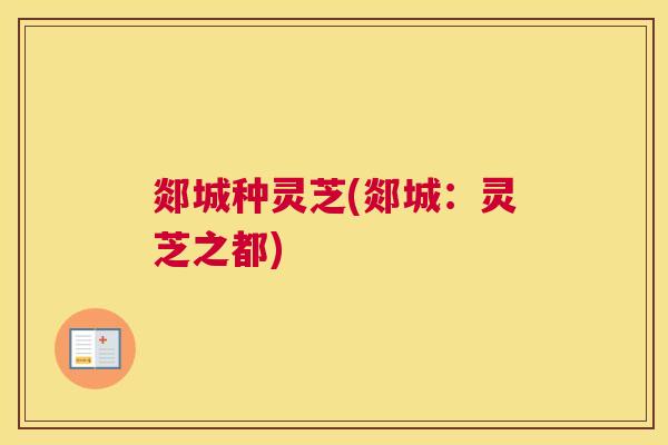 郯城种灵芝(郯城：灵芝之都)
