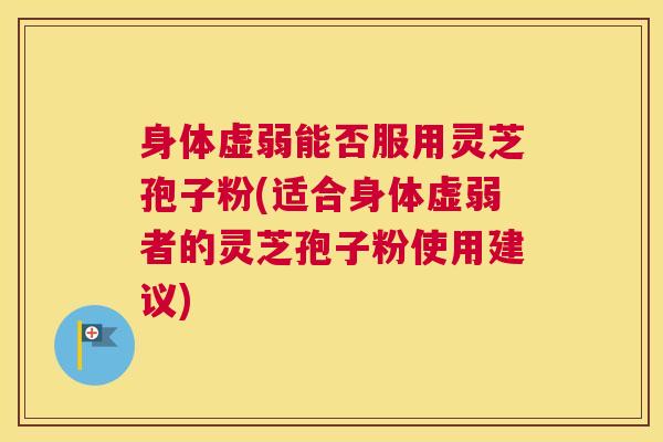 身体虚弱能否服用灵芝孢子粉(适合身体虚弱者的灵芝孢子粉使用建议)