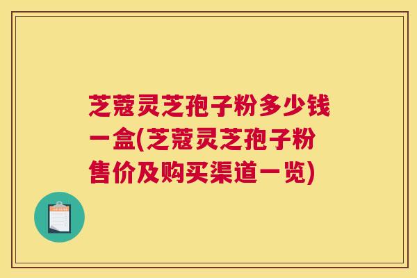 芝蔻灵芝孢子粉多少钱一盒(芝蔻灵芝孢子粉售价及购买渠道一览) 芝蔻灵芝孢子粉多少钱一盒(芝蔻灵芝孢子粉售价及购买渠道一览)