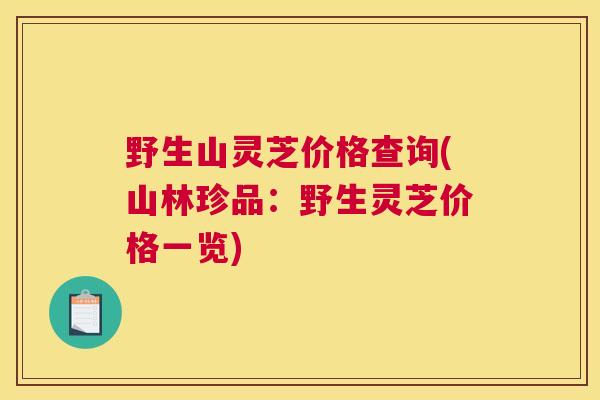 野生山灵芝价格查询(山林珍品：野生灵芝价格一览)