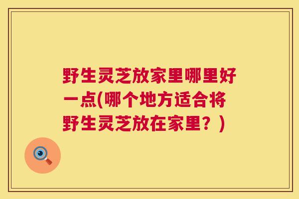 野生灵芝放家里哪里好一点(哪个地方适合将野生灵芝放在家里？)