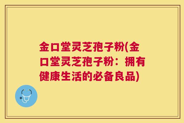 金口堂灵芝孢子粉(金口堂灵芝孢子粉：拥有健康生活的必备良品)