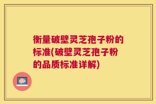衡量破壁灵芝孢子粉的标准(破壁灵芝孢子粉的品质标准详解)