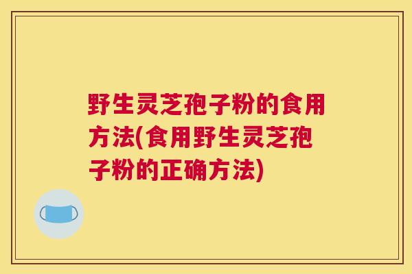 野生灵芝孢子粉的食用方法(食用野生灵芝孢子粉的正确方法)