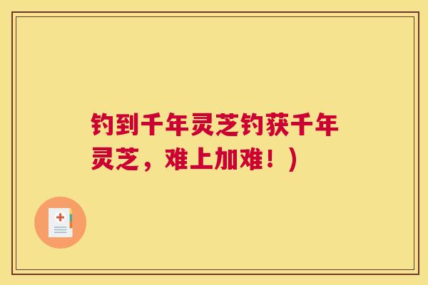 钓到千年灵芝钓获千年灵芝，难上加难！)