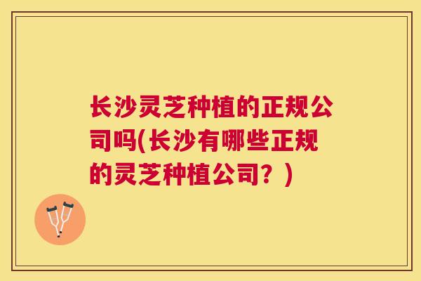 长沙灵芝种植的正规公司吗(长沙有哪些正规的灵芝种植公司？)