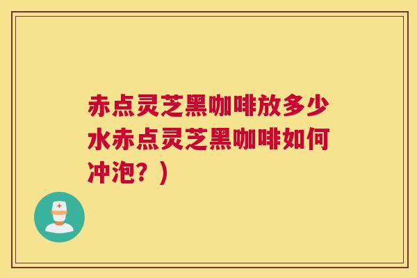 赤点灵芝黑咖啡放多少水赤点灵芝黑咖啡如何冲泡？)