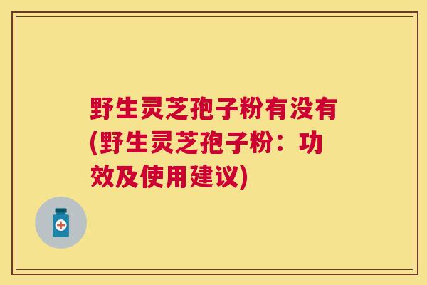 野生灵芝孢子粉有没有(野生灵芝孢子粉：功效及使用建议)