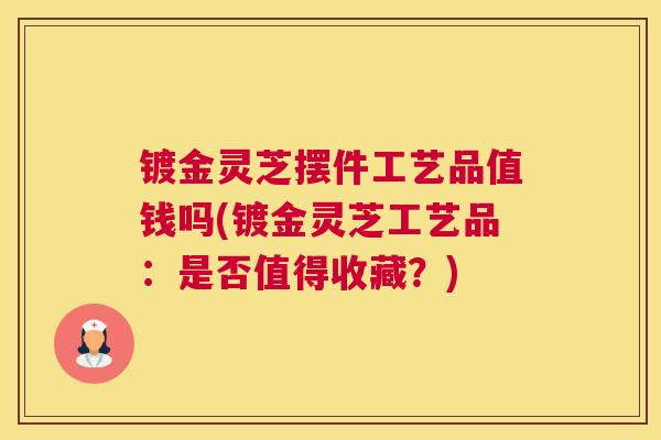 镀金灵芝摆件工艺品值钱吗(镀金灵芝工艺品：是否值得收藏？)