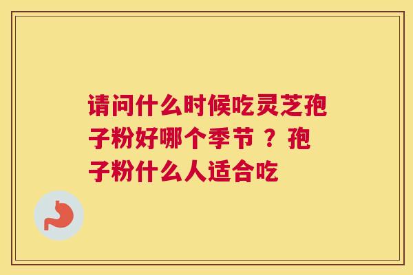请问什么时候吃灵芝孢子粉好哪个季节 ？孢子粉什么人适合吃