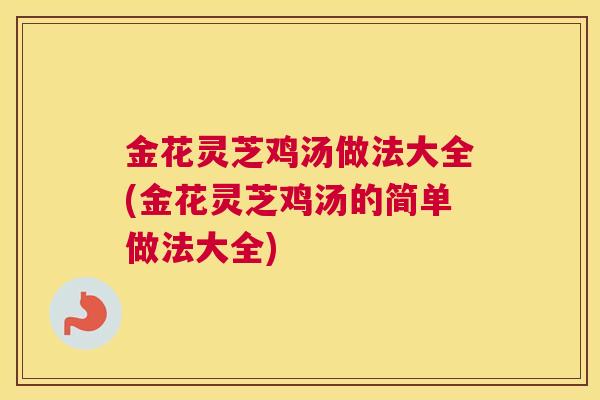 金花灵芝鸡汤做法大全(金花灵芝鸡汤的简单做法大全)