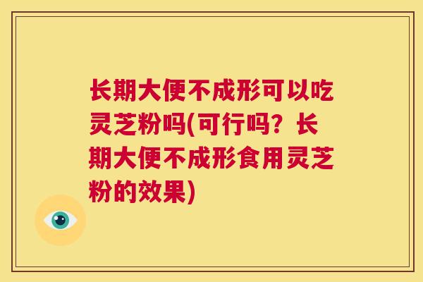 长期大便不成形可以吃灵芝粉吗(可行吗？长期大便不成形食用灵芝粉的效果)