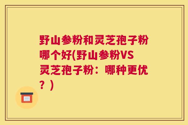 野山参粉和灵芝孢子粉哪个好(野山参粉VS灵芝孢子粉：哪种更优？)