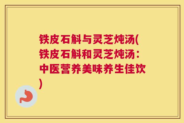 铁皮石斛与灵芝炖汤(铁皮石斛和灵芝炖汤：中医营养美味养生佳饮)