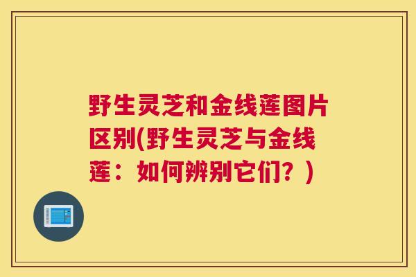野生灵芝和金线莲图片区别(野生灵芝与金线莲：如何辨别它们？)