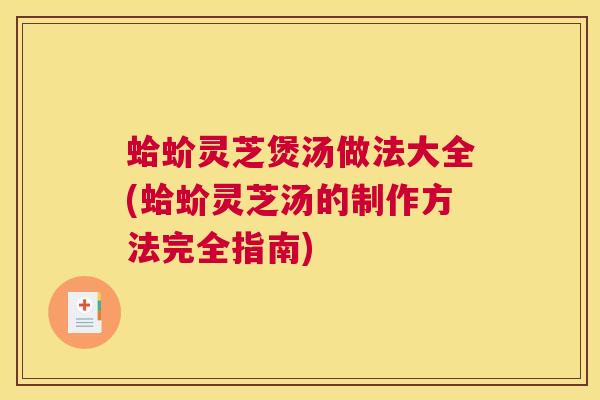 蛤蚧灵芝煲汤做法大全(蛤蚧灵芝汤的制作方法完全指南) 蛤蚧灵芝煲汤做法大全(蛤蚧灵芝汤的制作方法完全指南)