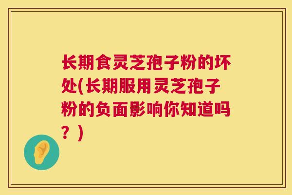 长期食灵芝孢子粉的坏处(长期服用灵芝孢子粉的负面影响你知道吗？)