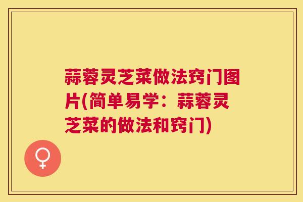 蒜蓉灵芝菜做法窍门图片(简单易学:蒜蓉灵芝菜的做法和窍门) 蒜蓉灵芝菜做法窍门图片(简单易学:蒜蓉灵芝菜的做法和窍门)