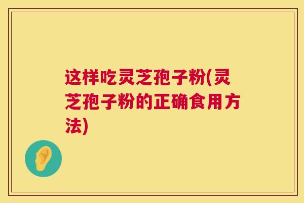 这样吃灵芝孢子粉(灵芝孢子粉的正确食用方法)