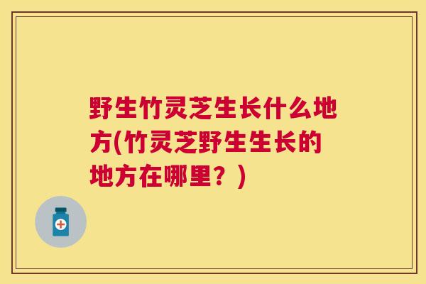 野生竹灵芝生长什么地方(竹灵芝野生生长的地方在哪里？)