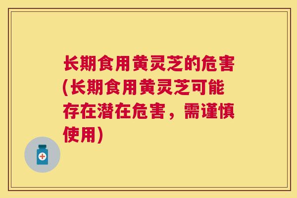长期食用黄灵芝的危害(长期食用黄灵芝可能存在潜在危害，需谨慎使用)