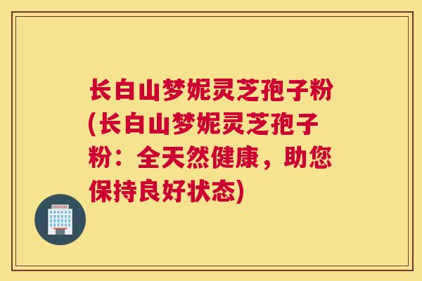 长白山梦妮灵芝孢子粉(长白山梦妮灵芝孢子粉：全天然健康，助您保持良好状态)