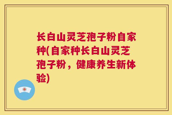 长白山灵芝孢子粉自家种(自家种长白山灵芝孢子粉，健康养生新体验)