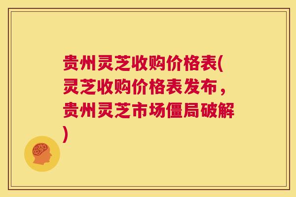 贵州灵芝收购价格表(灵芝收购价格表发布，贵州灵芝市场僵局破解)