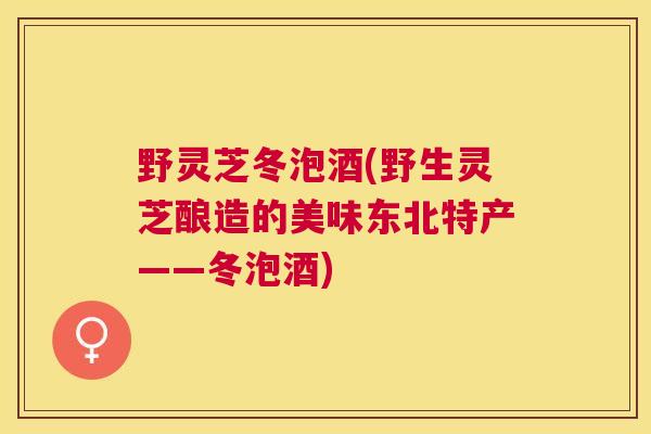 野灵芝冬泡酒(野生灵芝酿造的美味东北特产——冬泡酒)