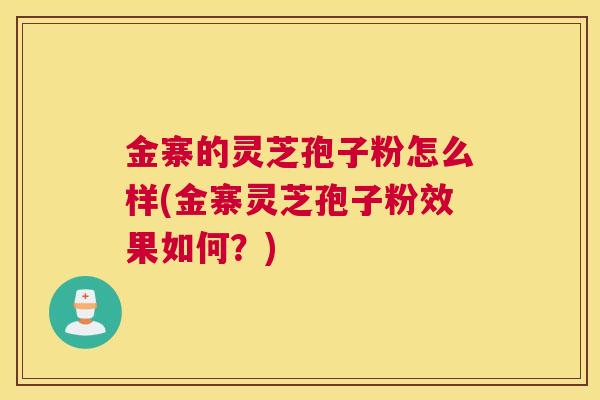 金寨的灵芝孢子粉怎么样(金寨灵芝孢子粉效果如何？)