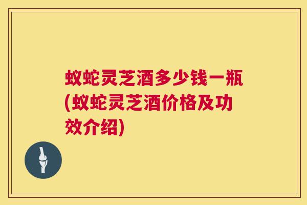 蚁蛇灵芝酒多少钱一瓶(蚁蛇灵芝酒价格及功效介绍)