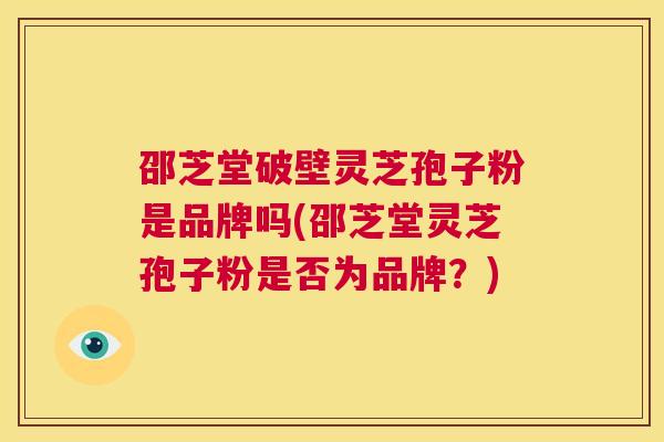 邵芝堂破壁灵芝孢子粉是品牌吗(邵芝堂灵芝孢子粉是否为品牌？)