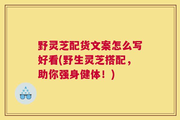 野灵芝配货文案怎么写好看(野生灵芝搭配，助你强身健体！)